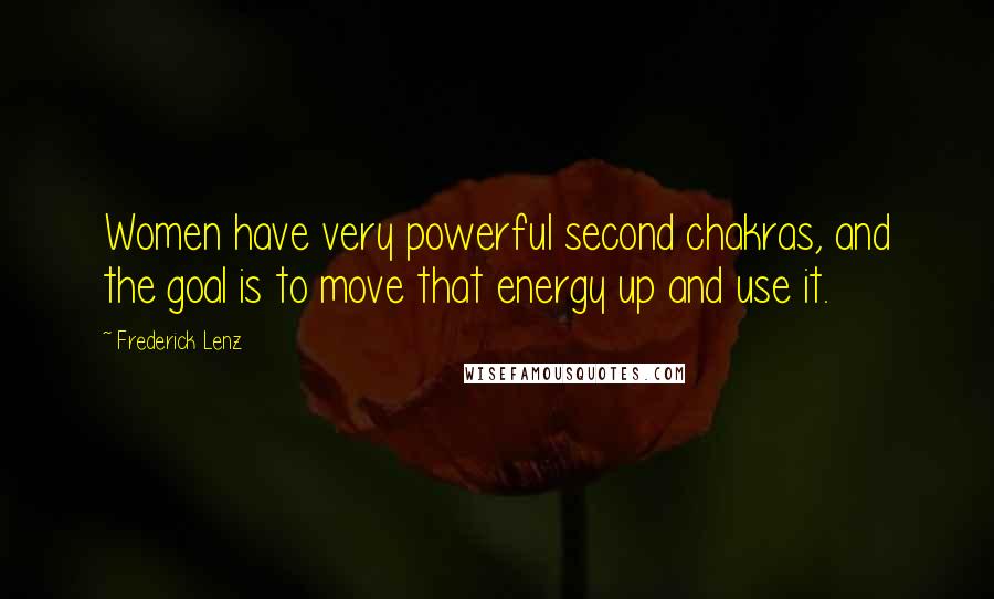 Frederick Lenz Quotes: Women have very powerful second chakras, and the goal is to move that energy up and use it.