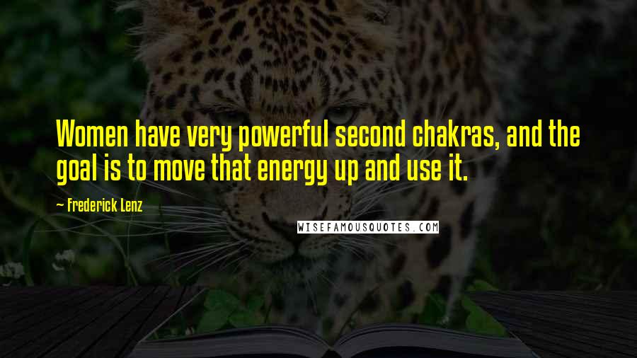 Frederick Lenz Quotes: Women have very powerful second chakras, and the goal is to move that energy up and use it.