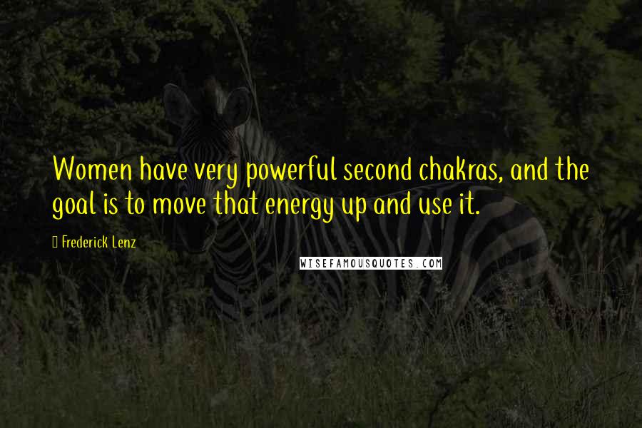 Frederick Lenz Quotes: Women have very powerful second chakras, and the goal is to move that energy up and use it.
