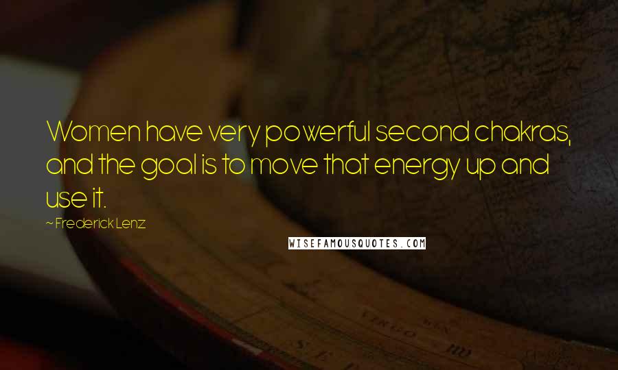 Frederick Lenz Quotes: Women have very powerful second chakras, and the goal is to move that energy up and use it.