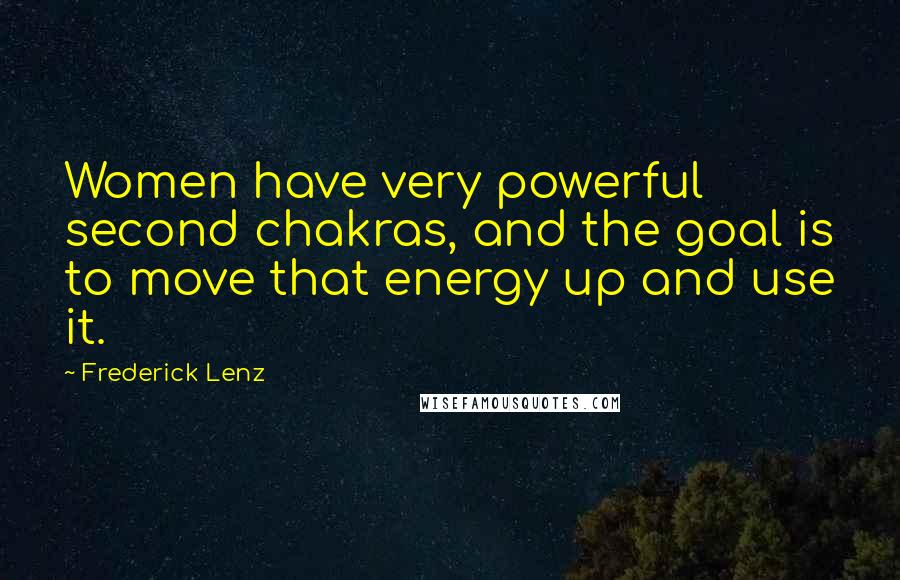 Frederick Lenz Quotes: Women have very powerful second chakras, and the goal is to move that energy up and use it.