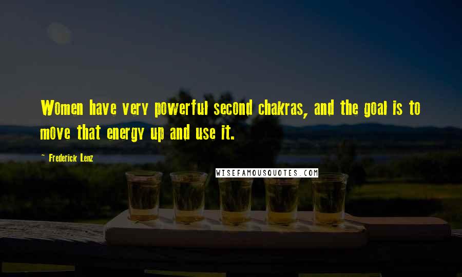 Frederick Lenz Quotes: Women have very powerful second chakras, and the goal is to move that energy up and use it.