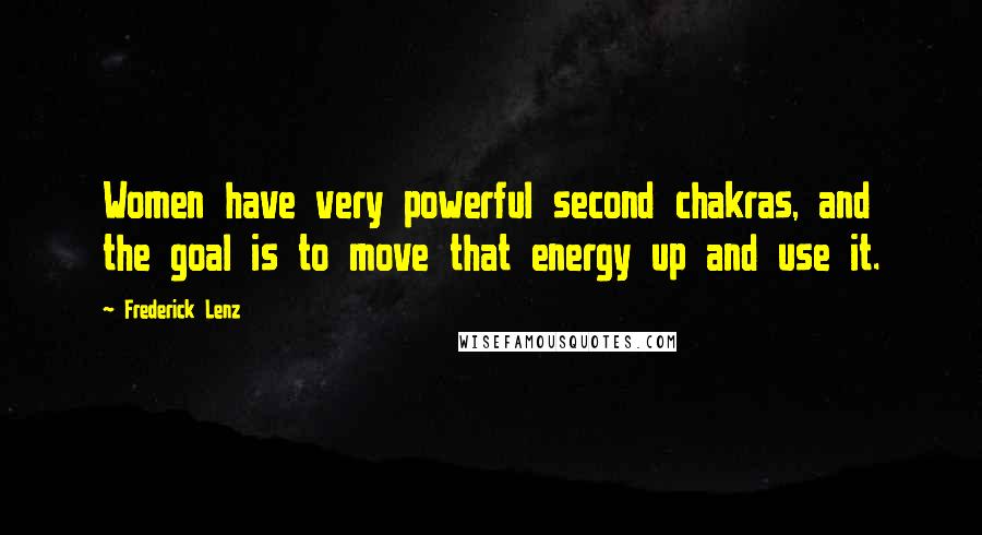 Frederick Lenz Quotes: Women have very powerful second chakras, and the goal is to move that energy up and use it.