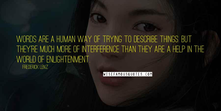 Frederick Lenz Quotes: Words are a human way of trying to describe things. But they're much more of interference than they are a help in the world of enlightenment.