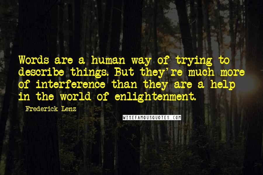 Frederick Lenz Quotes: Words are a human way of trying to describe things. But they're much more of interference than they are a help in the world of enlightenment.