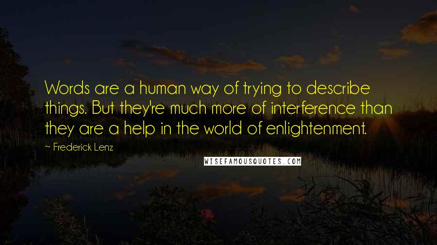 Frederick Lenz Quotes: Words are a human way of trying to describe things. But they're much more of interference than they are a help in the world of enlightenment.