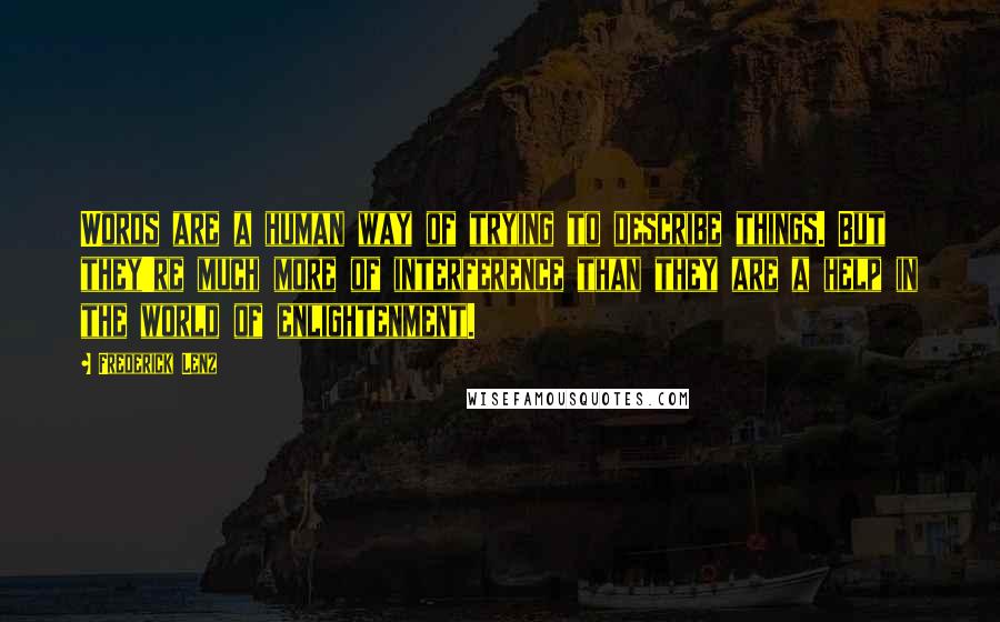 Frederick Lenz Quotes: Words are a human way of trying to describe things. But they're much more of interference than they are a help in the world of enlightenment.