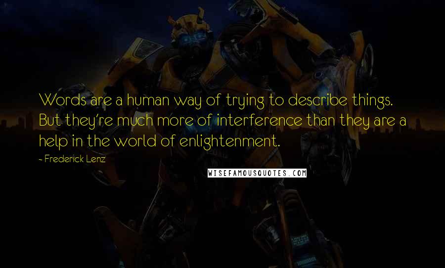 Frederick Lenz Quotes: Words are a human way of trying to describe things. But they're much more of interference than they are a help in the world of enlightenment.