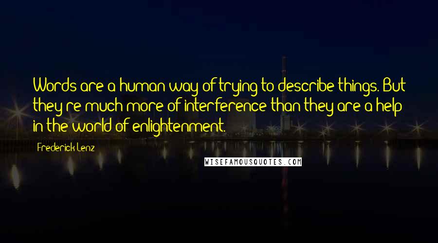 Frederick Lenz Quotes: Words are a human way of trying to describe things. But they're much more of interference than they are a help in the world of enlightenment.