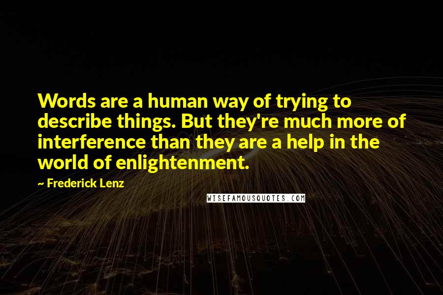 Frederick Lenz Quotes: Words are a human way of trying to describe things. But they're much more of interference than they are a help in the world of enlightenment.