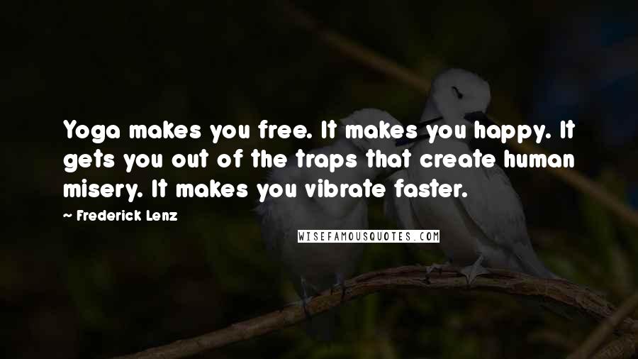 Frederick Lenz Quotes: Yoga makes you free. It makes you happy. It gets you out of the traps that create human misery. It makes you vibrate faster.