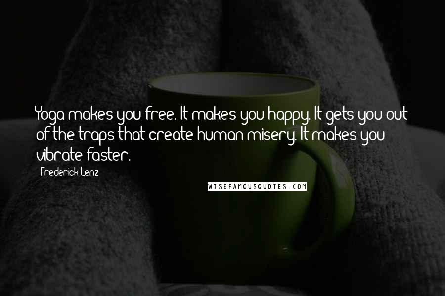 Frederick Lenz Quotes: Yoga makes you free. It makes you happy. It gets you out of the traps that create human misery. It makes you vibrate faster.