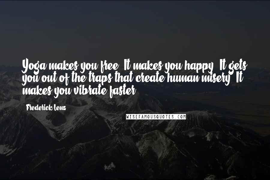 Frederick Lenz Quotes: Yoga makes you free. It makes you happy. It gets you out of the traps that create human misery. It makes you vibrate faster.