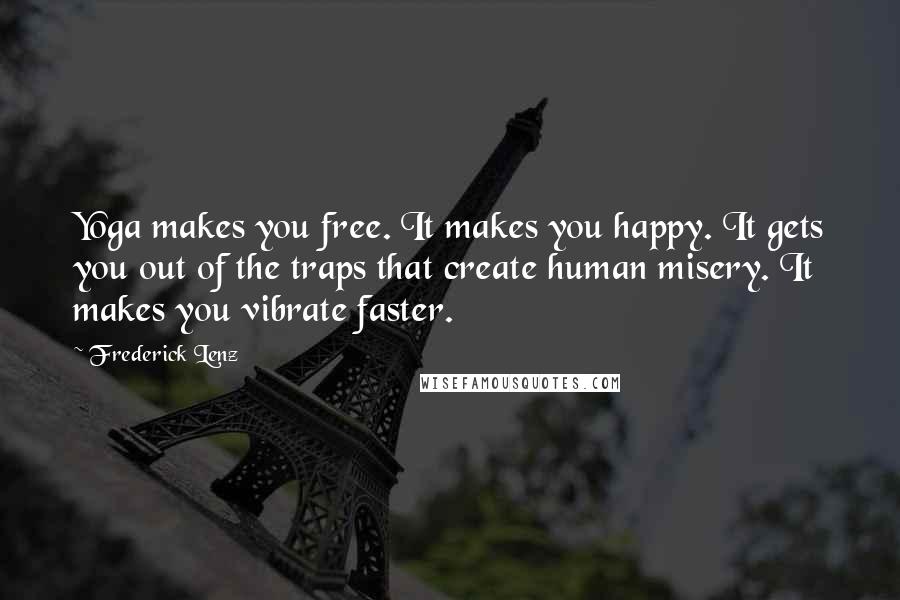 Frederick Lenz Quotes: Yoga makes you free. It makes you happy. It gets you out of the traps that create human misery. It makes you vibrate faster.