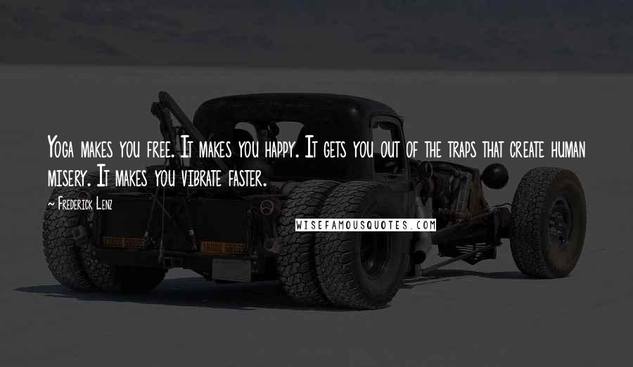 Frederick Lenz Quotes: Yoga makes you free. It makes you happy. It gets you out of the traps that create human misery. It makes you vibrate faster.