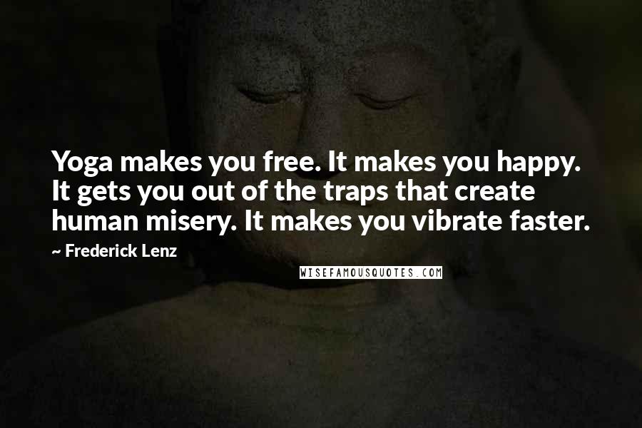 Frederick Lenz Quotes: Yoga makes you free. It makes you happy. It gets you out of the traps that create human misery. It makes you vibrate faster.