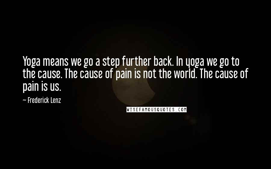 Frederick Lenz Quotes: Yoga means we go a step further back. In yoga we go to the cause. The cause of pain is not the world. The cause of pain is us.