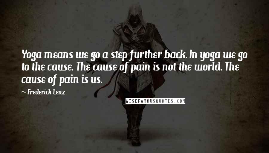Frederick Lenz Quotes: Yoga means we go a step further back. In yoga we go to the cause. The cause of pain is not the world. The cause of pain is us.