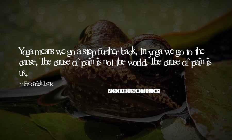 Frederick Lenz Quotes: Yoga means we go a step further back. In yoga we go to the cause. The cause of pain is not the world. The cause of pain is us.