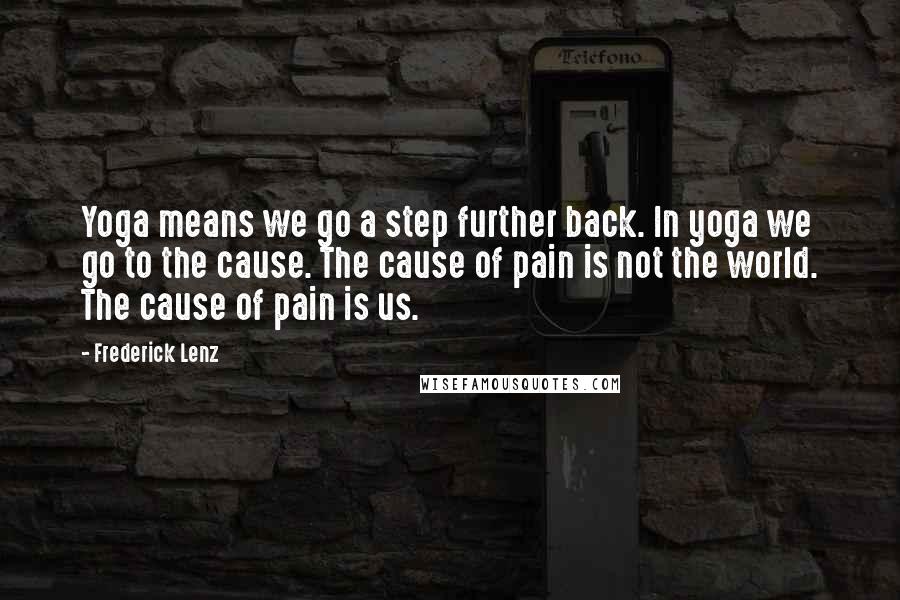 Frederick Lenz Quotes: Yoga means we go a step further back. In yoga we go to the cause. The cause of pain is not the world. The cause of pain is us.