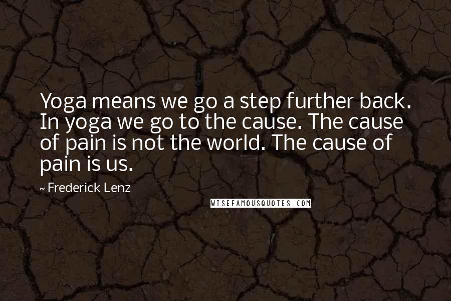 Frederick Lenz Quotes: Yoga means we go a step further back. In yoga we go to the cause. The cause of pain is not the world. The cause of pain is us.