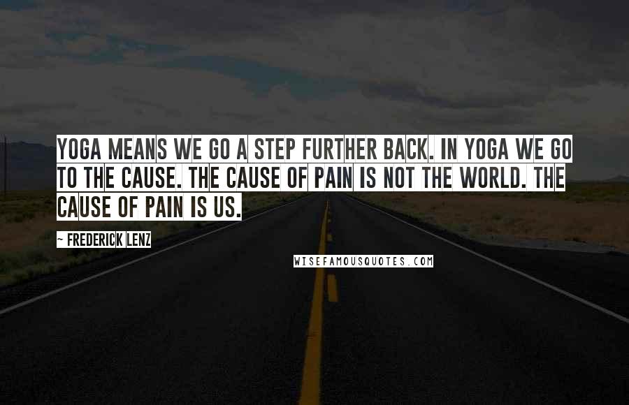 Frederick Lenz Quotes: Yoga means we go a step further back. In yoga we go to the cause. The cause of pain is not the world. The cause of pain is us.