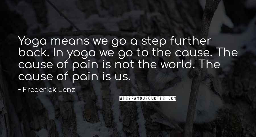 Frederick Lenz Quotes: Yoga means we go a step further back. In yoga we go to the cause. The cause of pain is not the world. The cause of pain is us.