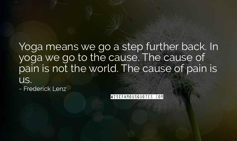 Frederick Lenz Quotes: Yoga means we go a step further back. In yoga we go to the cause. The cause of pain is not the world. The cause of pain is us.