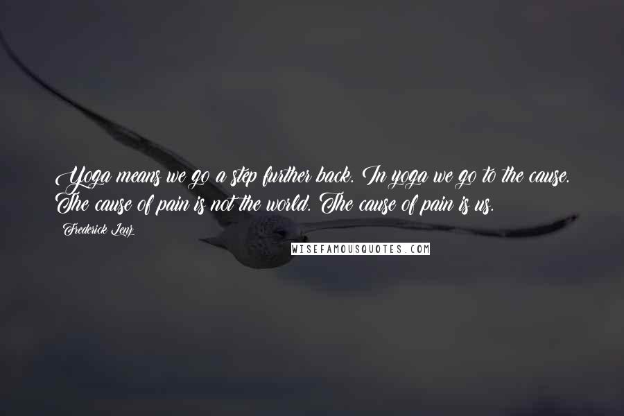 Frederick Lenz Quotes: Yoga means we go a step further back. In yoga we go to the cause. The cause of pain is not the world. The cause of pain is us.