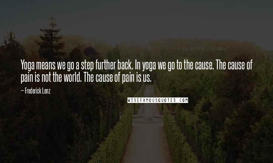 Frederick Lenz Quotes: Yoga means we go a step further back. In yoga we go to the cause. The cause of pain is not the world. The cause of pain is us.