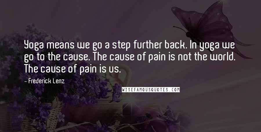 Frederick Lenz Quotes: Yoga means we go a step further back. In yoga we go to the cause. The cause of pain is not the world. The cause of pain is us.