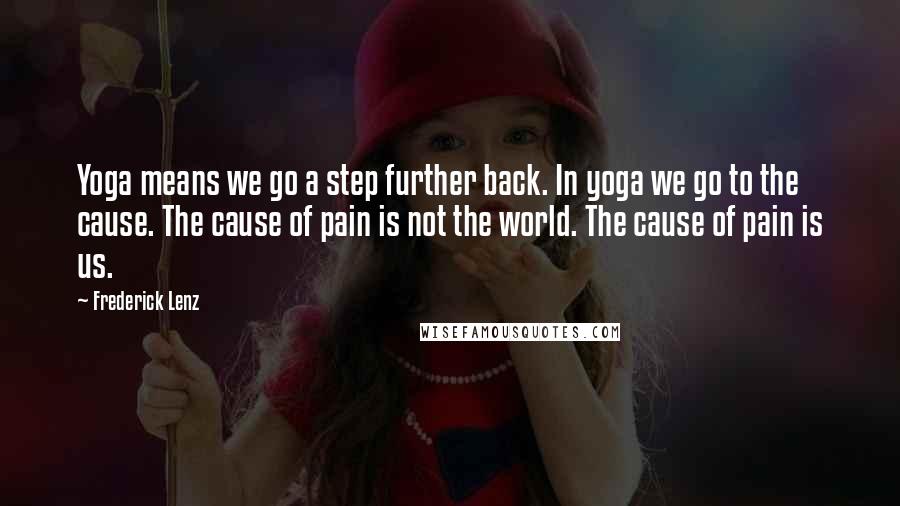 Frederick Lenz Quotes: Yoga means we go a step further back. In yoga we go to the cause. The cause of pain is not the world. The cause of pain is us.