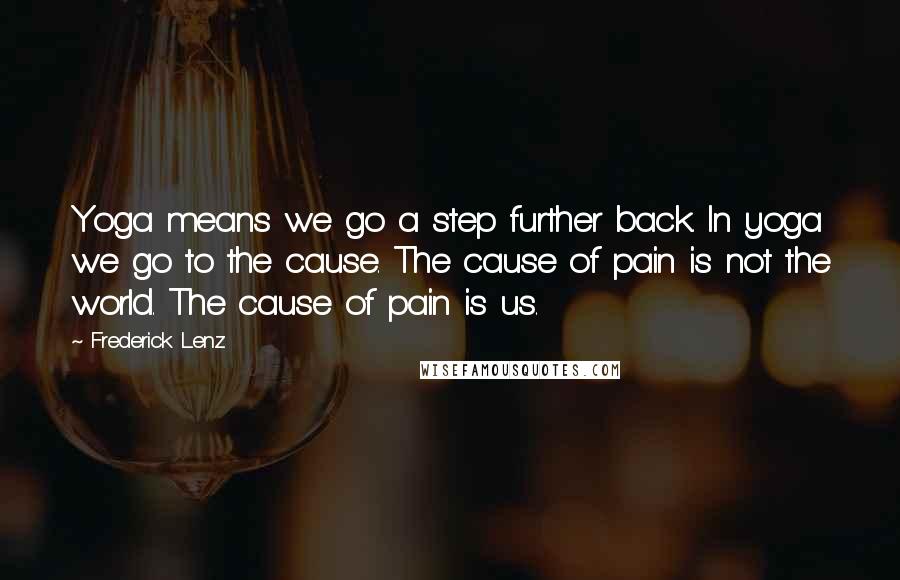 Frederick Lenz Quotes: Yoga means we go a step further back. In yoga we go to the cause. The cause of pain is not the world. The cause of pain is us.