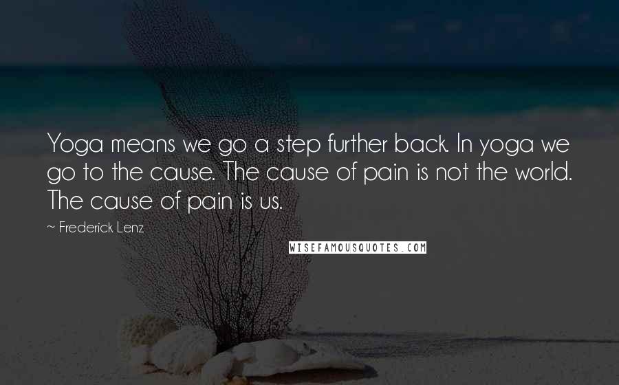 Frederick Lenz Quotes: Yoga means we go a step further back. In yoga we go to the cause. The cause of pain is not the world. The cause of pain is us.