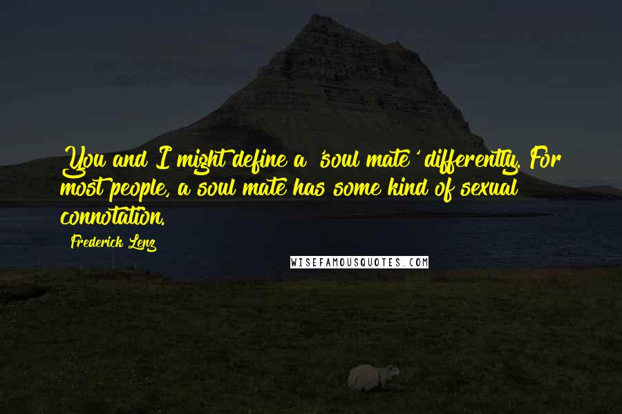 Frederick Lenz Quotes: You and I might define a 'soul mate' differently. For most people, a soul mate has some kind of sexual connotation.