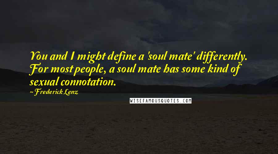 Frederick Lenz Quotes: You and I might define a 'soul mate' differently. For most people, a soul mate has some kind of sexual connotation.