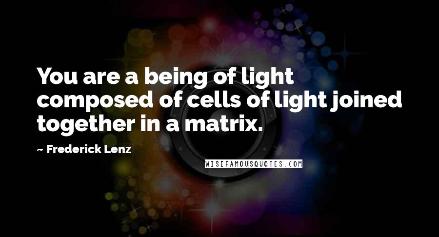 Frederick Lenz Quotes: You are a being of light composed of cells of light joined together in a matrix.