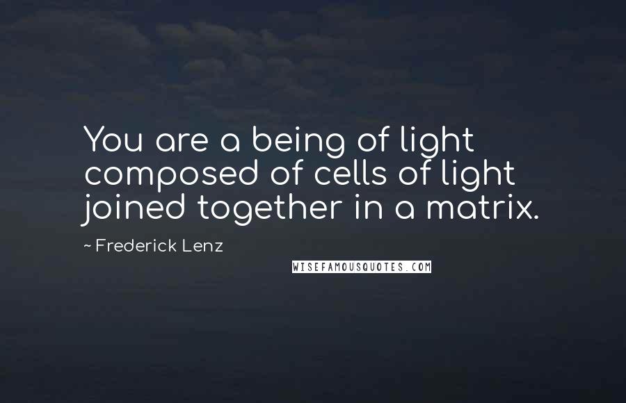 Frederick Lenz Quotes: You are a being of light composed of cells of light joined together in a matrix.