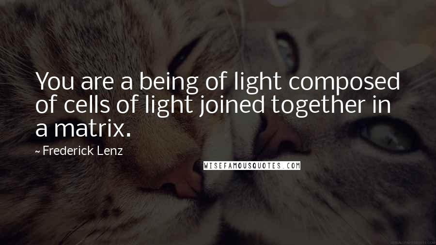 Frederick Lenz Quotes: You are a being of light composed of cells of light joined together in a matrix.