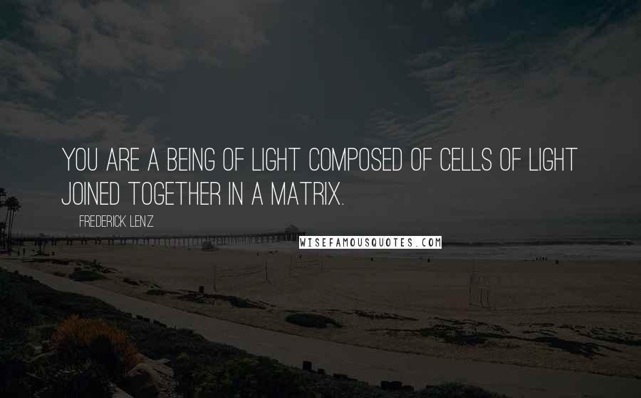 Frederick Lenz Quotes: You are a being of light composed of cells of light joined together in a matrix.