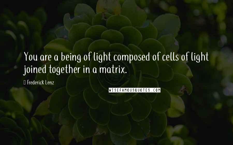 Frederick Lenz Quotes: You are a being of light composed of cells of light joined together in a matrix.