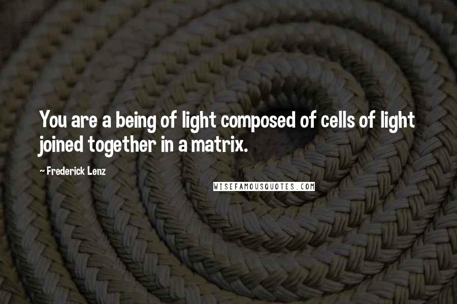 Frederick Lenz Quotes: You are a being of light composed of cells of light joined together in a matrix.