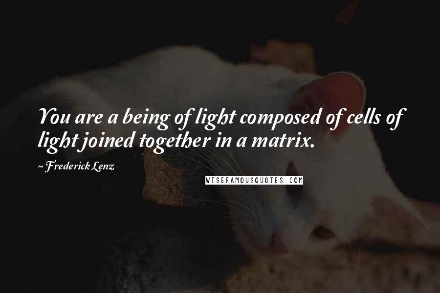 Frederick Lenz Quotes: You are a being of light composed of cells of light joined together in a matrix.