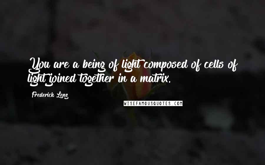 Frederick Lenz Quotes: You are a being of light composed of cells of light joined together in a matrix.