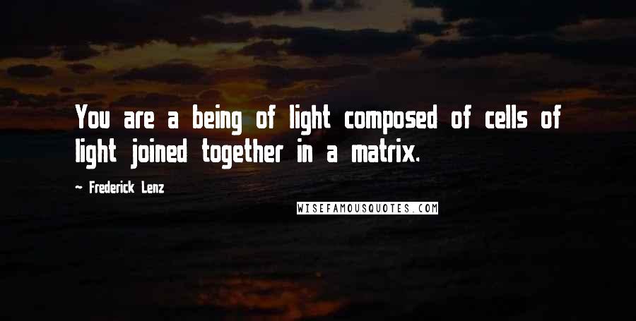 Frederick Lenz Quotes: You are a being of light composed of cells of light joined together in a matrix.