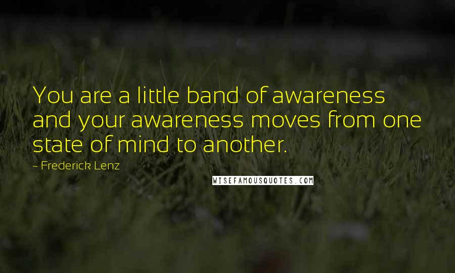 Frederick Lenz Quotes: You are a little band of awareness and your awareness moves from one state of mind to another.