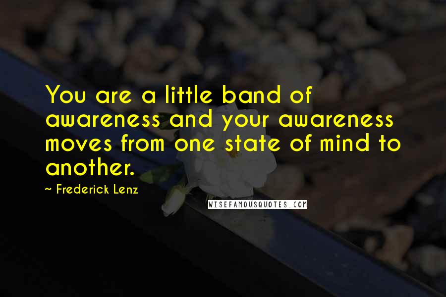 Frederick Lenz Quotes: You are a little band of awareness and your awareness moves from one state of mind to another.