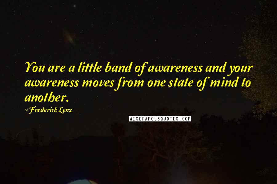 Frederick Lenz Quotes: You are a little band of awareness and your awareness moves from one state of mind to another.