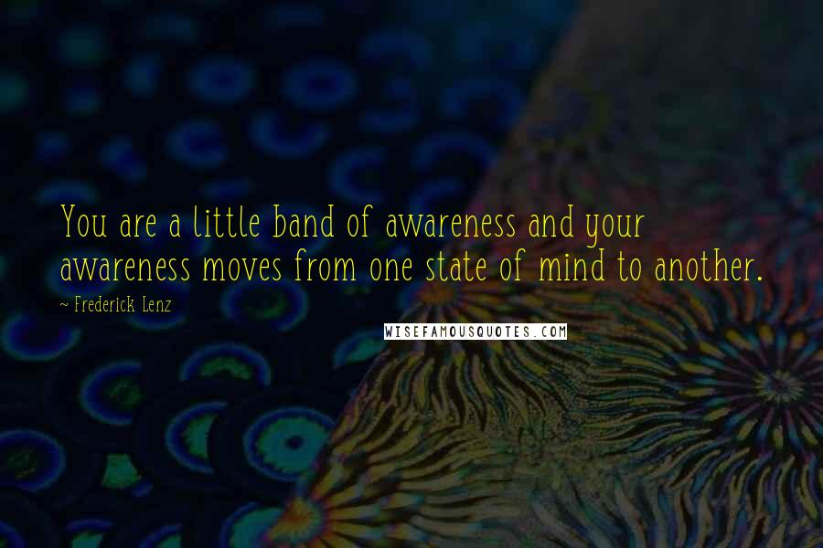 Frederick Lenz Quotes: You are a little band of awareness and your awareness moves from one state of mind to another.