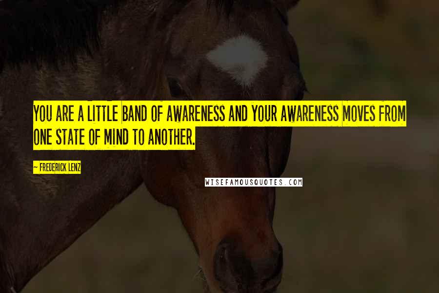 Frederick Lenz Quotes: You are a little band of awareness and your awareness moves from one state of mind to another.